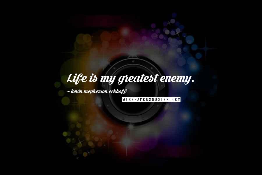 Kevin Mcpherson Eckhoff Quotes: Life is my greatest enemy.