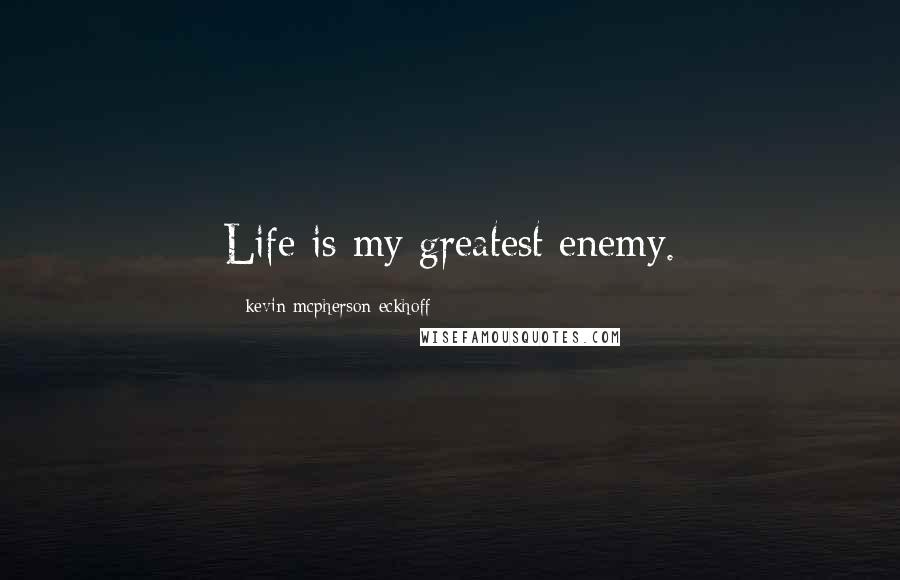 Kevin Mcpherson Eckhoff Quotes: Life is my greatest enemy.