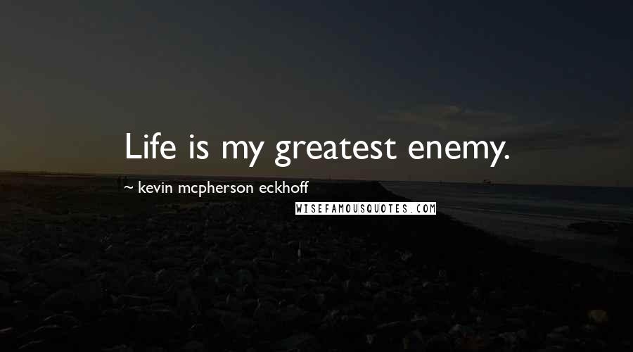 Kevin Mcpherson Eckhoff Quotes: Life is my greatest enemy.