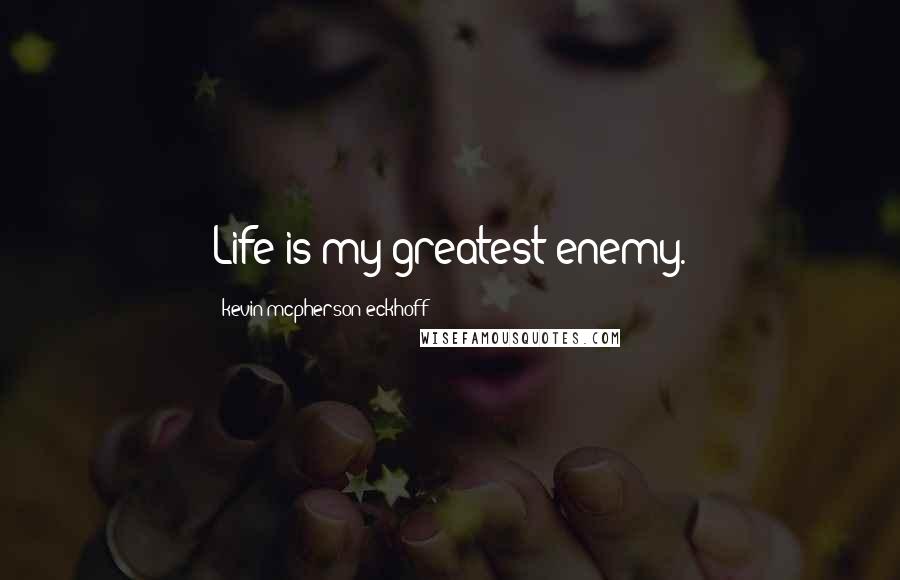 Kevin Mcpherson Eckhoff Quotes: Life is my greatest enemy.