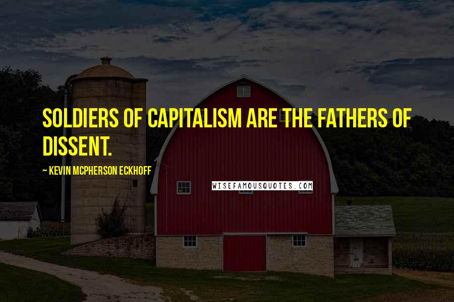 Kevin Mcpherson Eckhoff Quotes: Soldiers of capitalism are the fathers of dissent.