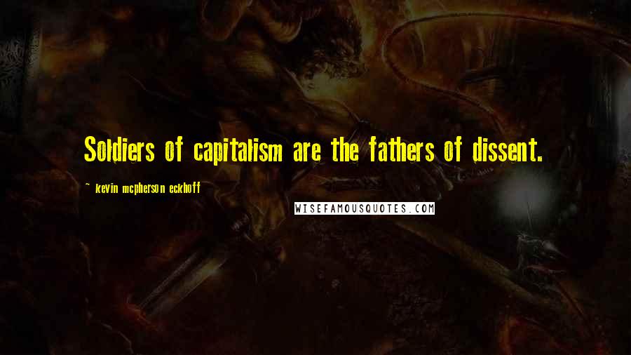 Kevin Mcpherson Eckhoff Quotes: Soldiers of capitalism are the fathers of dissent.