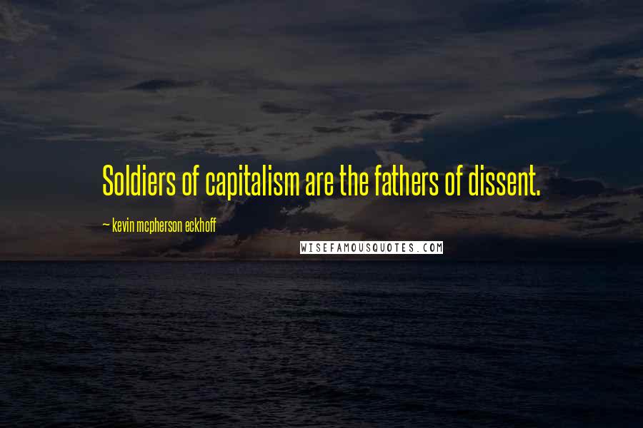 Kevin Mcpherson Eckhoff Quotes: Soldiers of capitalism are the fathers of dissent.