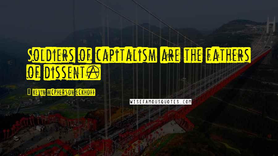 Kevin Mcpherson Eckhoff Quotes: Soldiers of capitalism are the fathers of dissent.