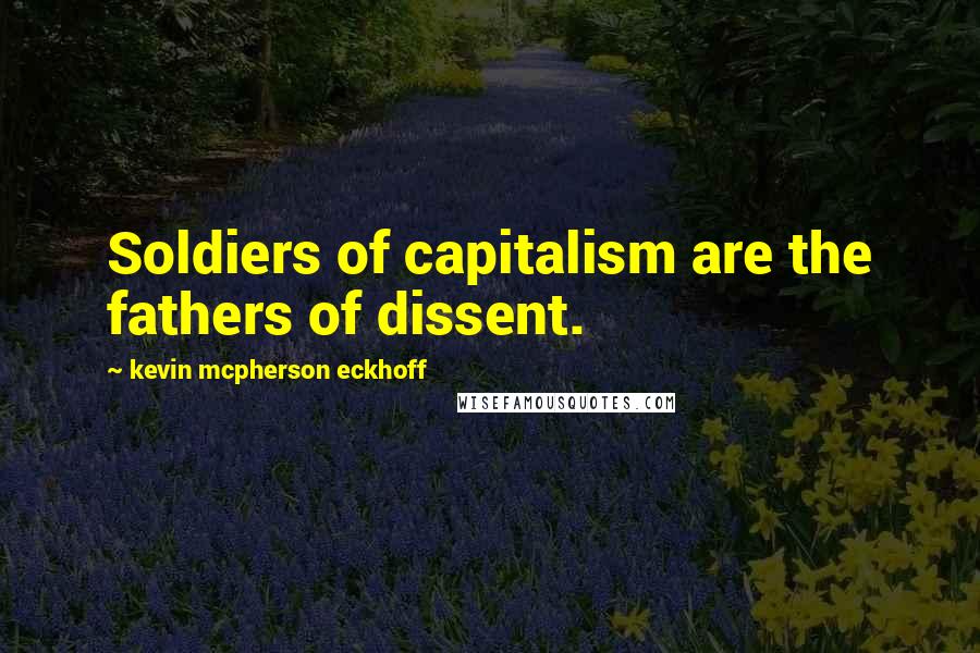 Kevin Mcpherson Eckhoff Quotes: Soldiers of capitalism are the fathers of dissent.