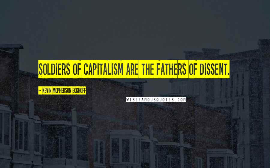 Kevin Mcpherson Eckhoff Quotes: Soldiers of capitalism are the fathers of dissent.