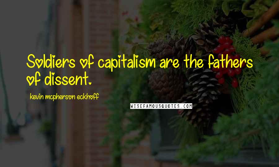 Kevin Mcpherson Eckhoff Quotes: Soldiers of capitalism are the fathers of dissent.
