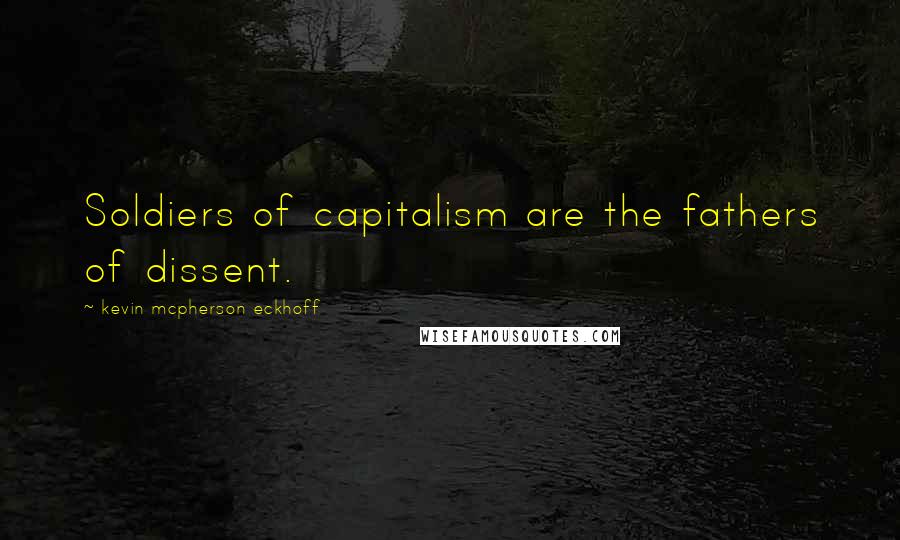 Kevin Mcpherson Eckhoff Quotes: Soldiers of capitalism are the fathers of dissent.