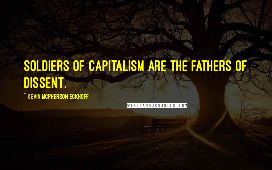 Kevin Mcpherson Eckhoff Quotes: Soldiers of capitalism are the fathers of dissent.