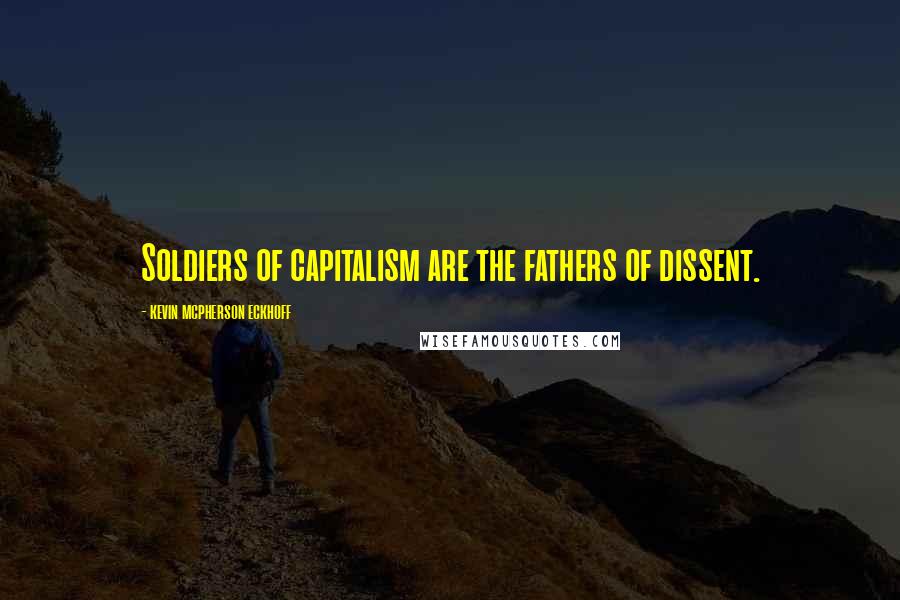 Kevin Mcpherson Eckhoff Quotes: Soldiers of capitalism are the fathers of dissent.