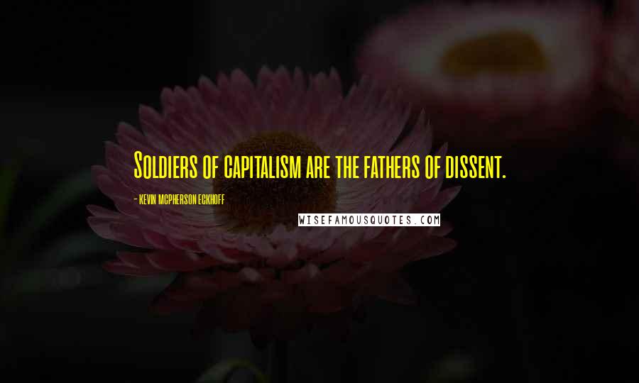 Kevin Mcpherson Eckhoff Quotes: Soldiers of capitalism are the fathers of dissent.