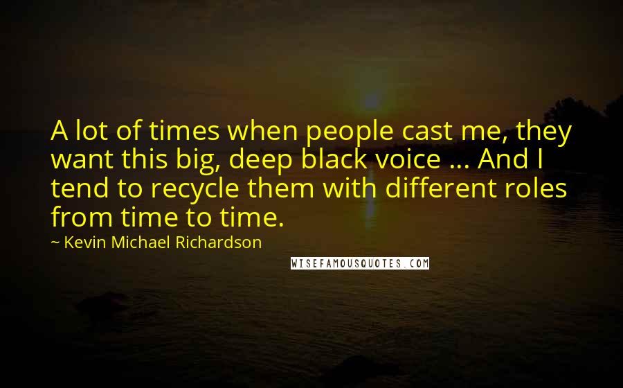 Kevin Michael Richardson Quotes: A lot of times when people cast me, they want this big, deep black voice ... And I tend to recycle them with different roles from time to time.