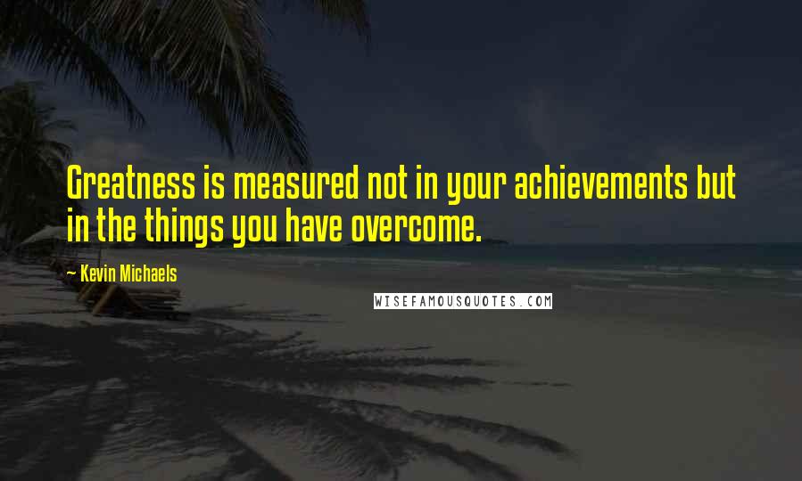 Kevin Michaels Quotes: Greatness is measured not in your achievements but in the things you have overcome.