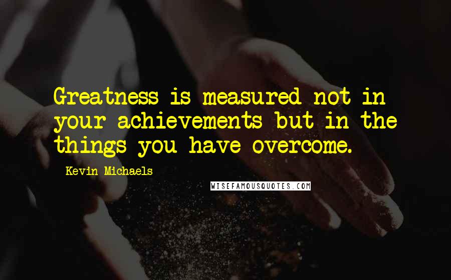 Kevin Michaels Quotes: Greatness is measured not in your achievements but in the things you have overcome.