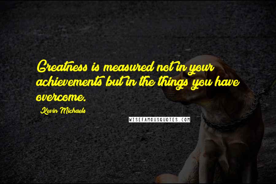 Kevin Michaels Quotes: Greatness is measured not in your achievements but in the things you have overcome.