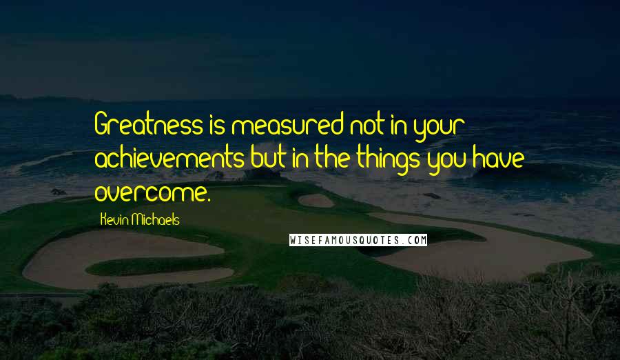 Kevin Michaels Quotes: Greatness is measured not in your achievements but in the things you have overcome.