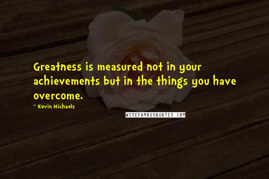 Kevin Michaels Quotes: Greatness is measured not in your achievements but in the things you have overcome.