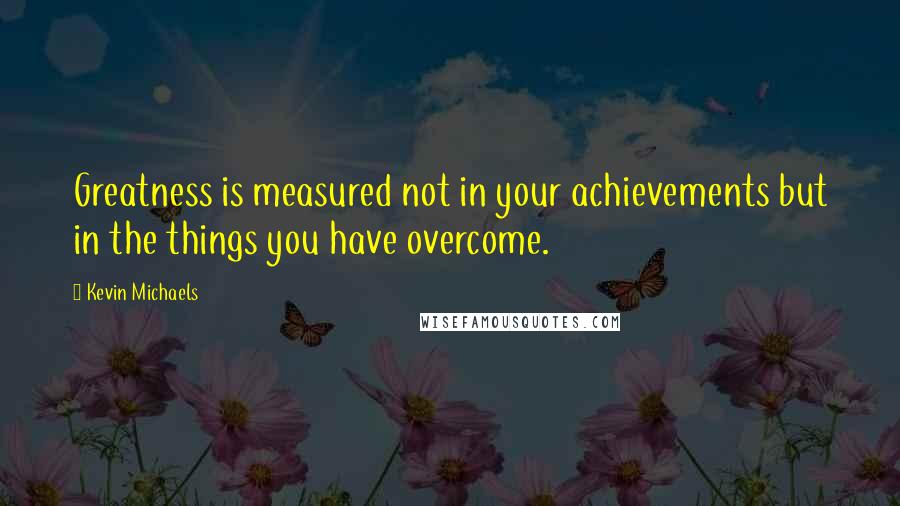 Kevin Michaels Quotes: Greatness is measured not in your achievements but in the things you have overcome.