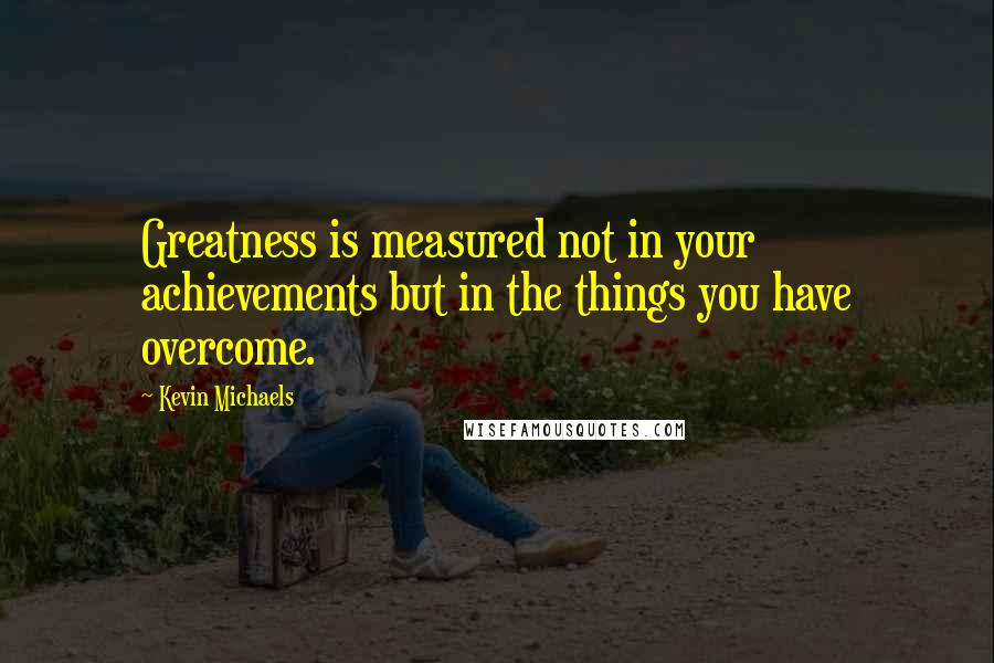 Kevin Michaels Quotes: Greatness is measured not in your achievements but in the things you have overcome.