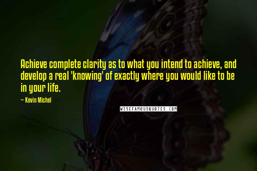 Kevin Michel Quotes: Achieve complete clarity as to what you intend to achieve, and develop a real 'knowing' of exactly where you would like to be in your life.