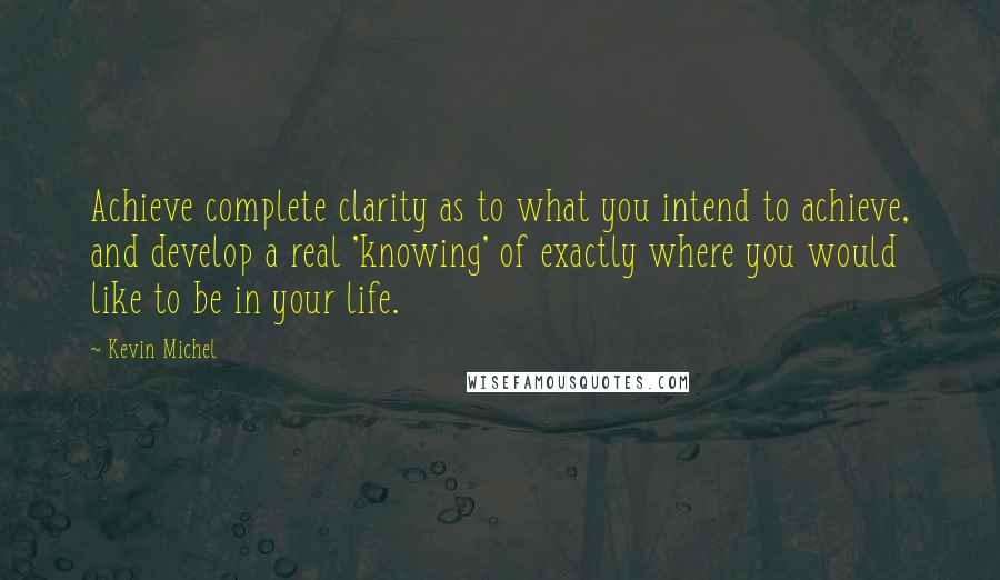 Kevin Michel Quotes: Achieve complete clarity as to what you intend to achieve, and develop a real 'knowing' of exactly where you would like to be in your life.