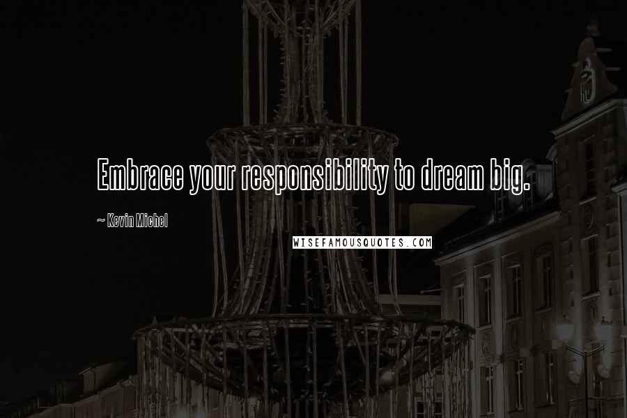 Kevin Michel Quotes: Embrace your responsibility to dream big.