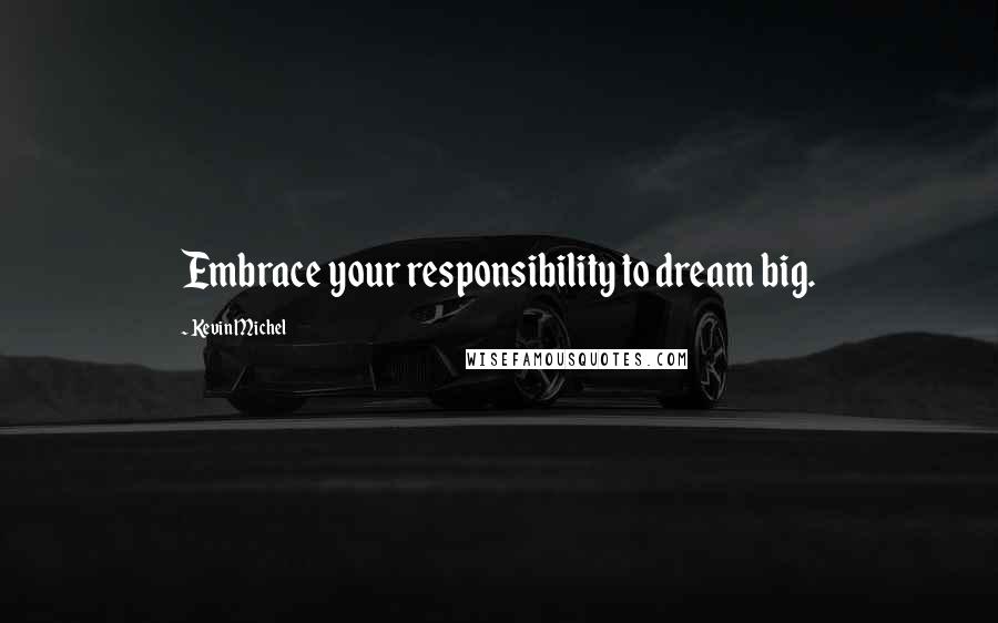 Kevin Michel Quotes: Embrace your responsibility to dream big.