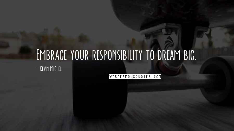 Kevin Michel Quotes: Embrace your responsibility to dream big.