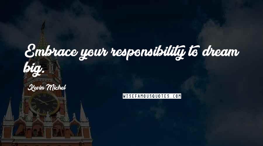 Kevin Michel Quotes: Embrace your responsibility to dream big.