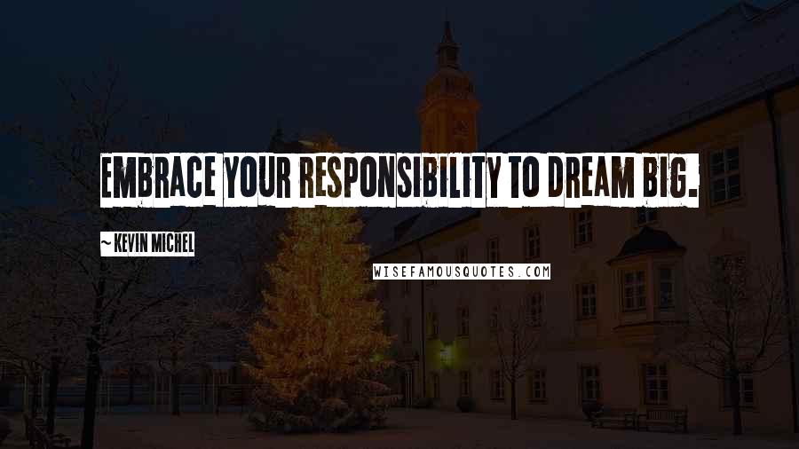 Kevin Michel Quotes: Embrace your responsibility to dream big.