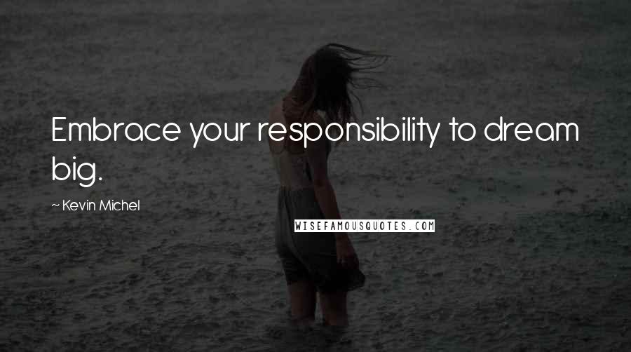 Kevin Michel Quotes: Embrace your responsibility to dream big.