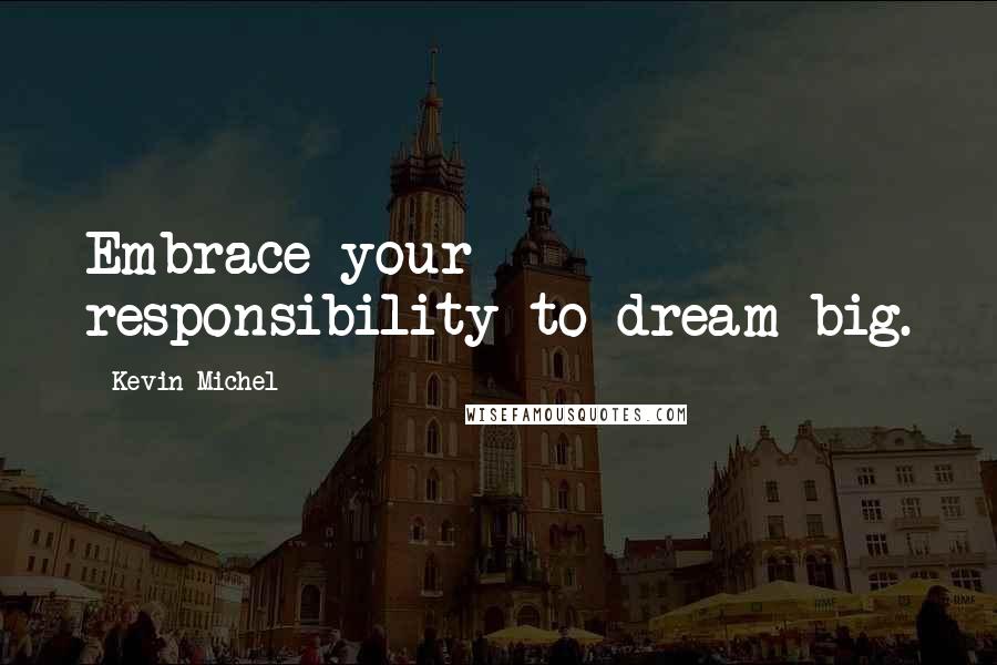 Kevin Michel Quotes: Embrace your responsibility to dream big.