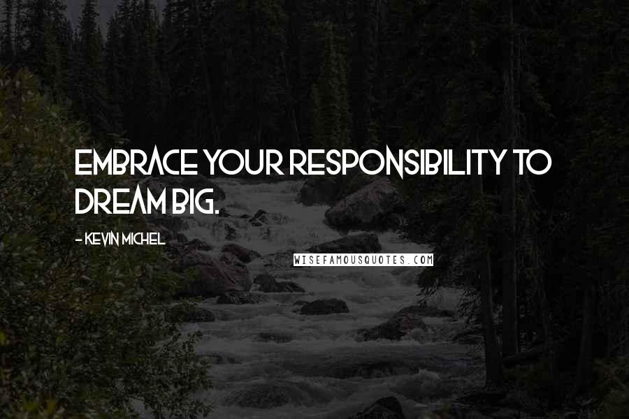 Kevin Michel Quotes: Embrace your responsibility to dream big.