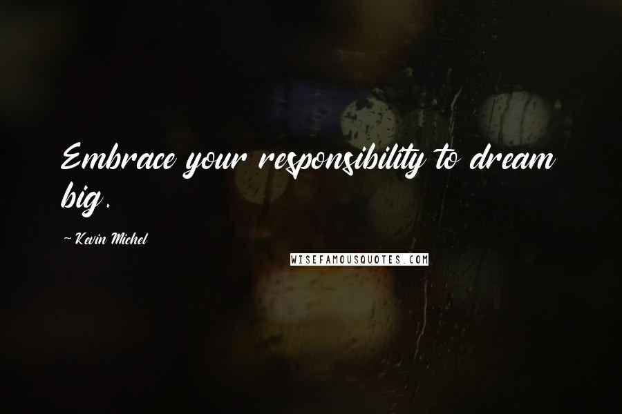 Kevin Michel Quotes: Embrace your responsibility to dream big.