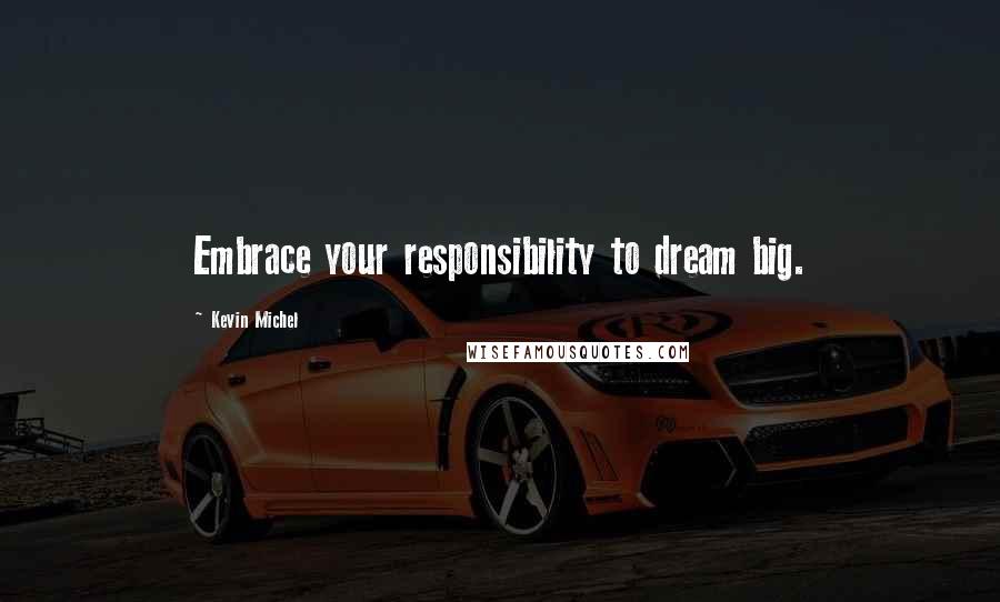 Kevin Michel Quotes: Embrace your responsibility to dream big.