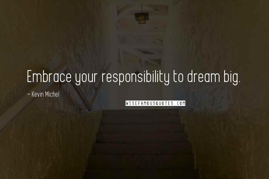 Kevin Michel Quotes: Embrace your responsibility to dream big.