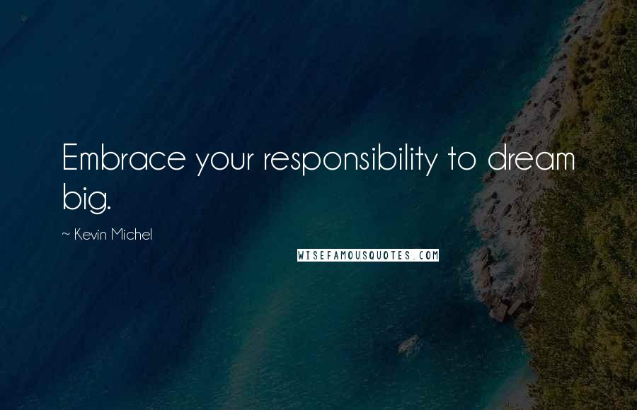 Kevin Michel Quotes: Embrace your responsibility to dream big.