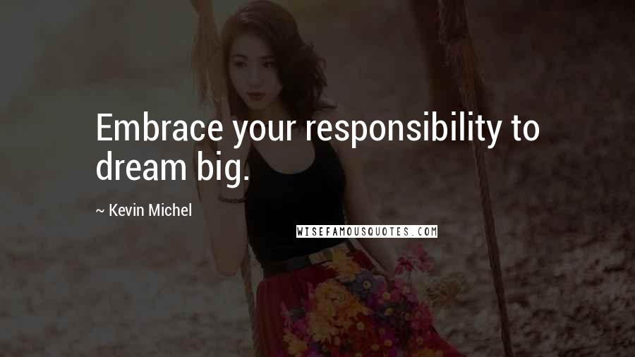 Kevin Michel Quotes: Embrace your responsibility to dream big.