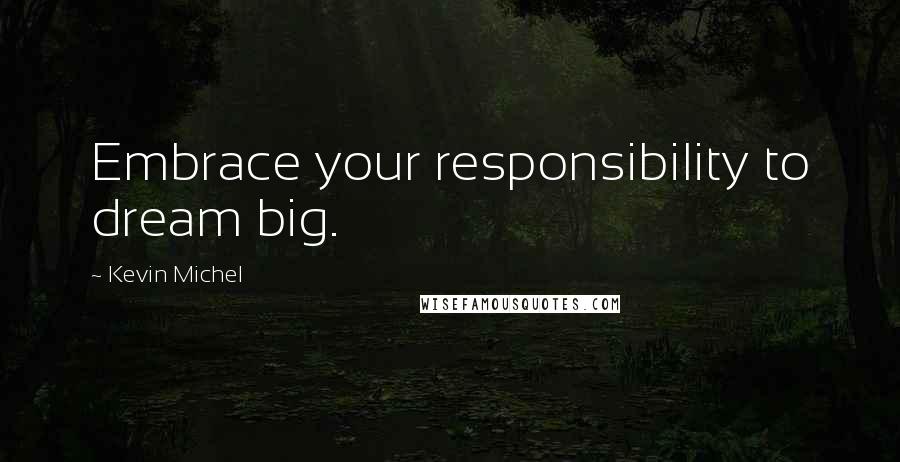 Kevin Michel Quotes: Embrace your responsibility to dream big.