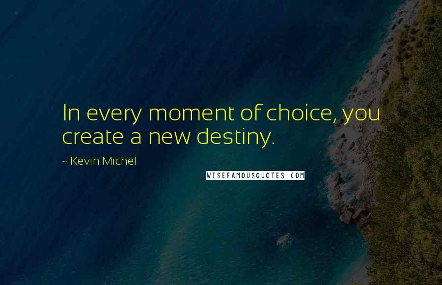 Kevin Michel Quotes: In every moment of choice, you create a new destiny.
