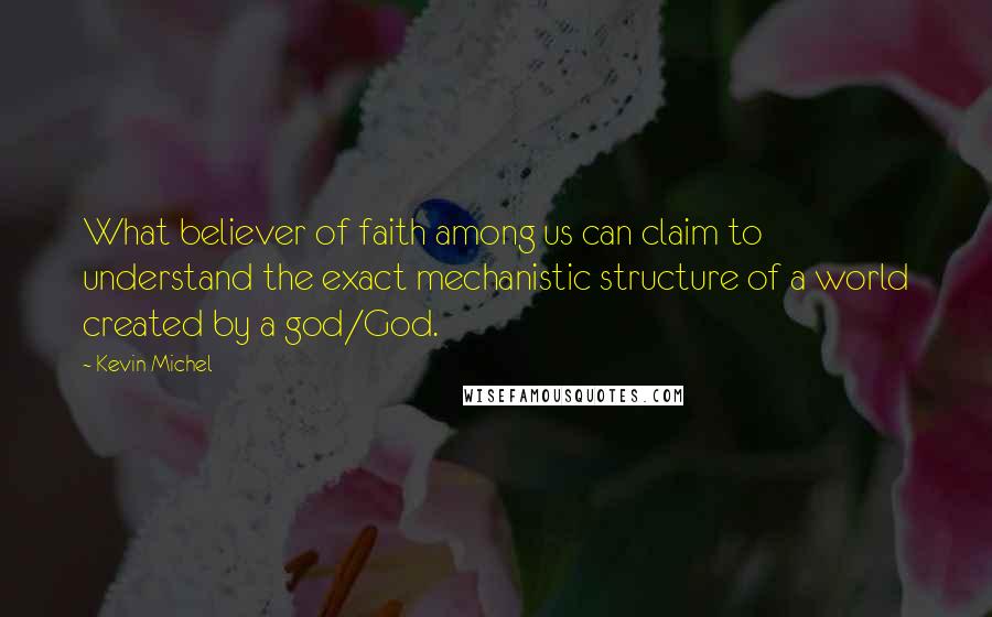 Kevin Michel Quotes: What believer of faith among us can claim to understand the exact mechanistic structure of a world created by a god/God.