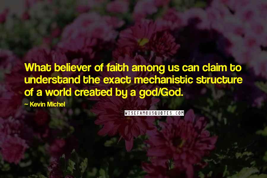 Kevin Michel Quotes: What believer of faith among us can claim to understand the exact mechanistic structure of a world created by a god/God.