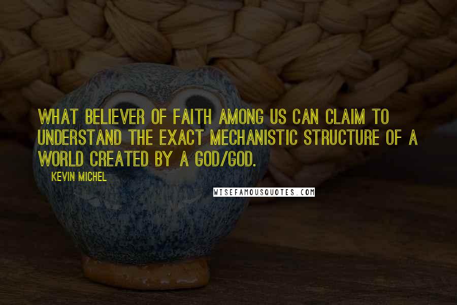 Kevin Michel Quotes: What believer of faith among us can claim to understand the exact mechanistic structure of a world created by a god/God.