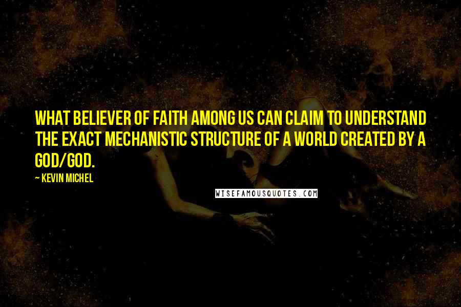 Kevin Michel Quotes: What believer of faith among us can claim to understand the exact mechanistic structure of a world created by a god/God.