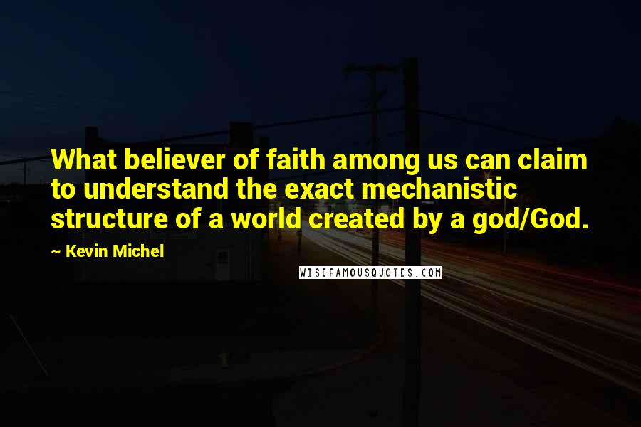 Kevin Michel Quotes: What believer of faith among us can claim to understand the exact mechanistic structure of a world created by a god/God.