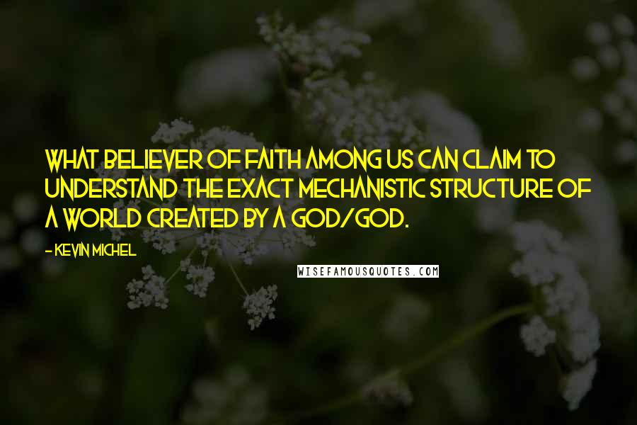 Kevin Michel Quotes: What believer of faith among us can claim to understand the exact mechanistic structure of a world created by a god/God.