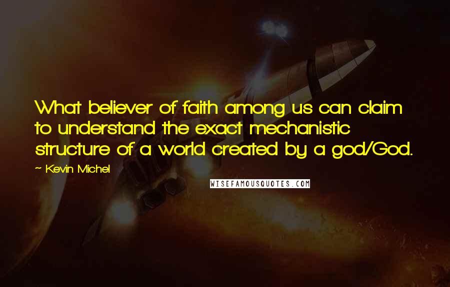 Kevin Michel Quotes: What believer of faith among us can claim to understand the exact mechanistic structure of a world created by a god/God.