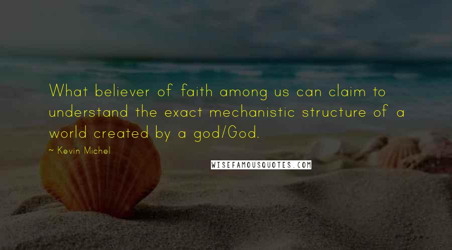 Kevin Michel Quotes: What believer of faith among us can claim to understand the exact mechanistic structure of a world created by a god/God.