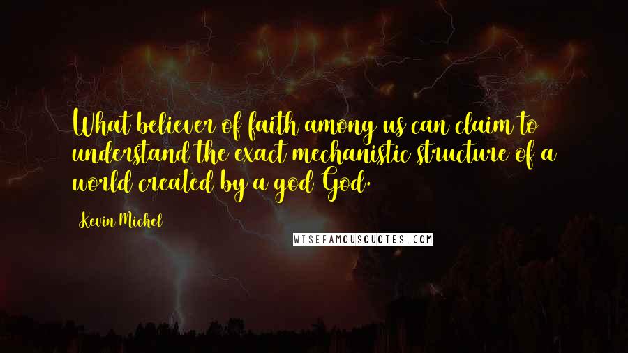 Kevin Michel Quotes: What believer of faith among us can claim to understand the exact mechanistic structure of a world created by a god/God.