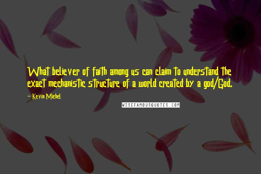 Kevin Michel Quotes: What believer of faith among us can claim to understand the exact mechanistic structure of a world created by a god/God.